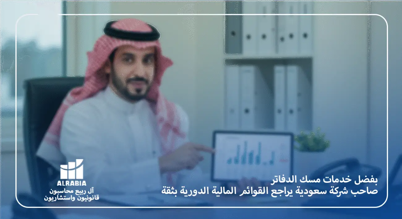 صاحب شركة سعوية يراجع القوائم المالية الدورية بثقة بفضل خدمات مسك الدفاتر مع آل ربيع